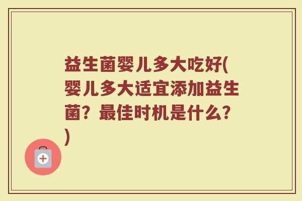 益生菌婴儿多大吃好(婴儿多大适宜添加益生菌?最佳时机是什么?)