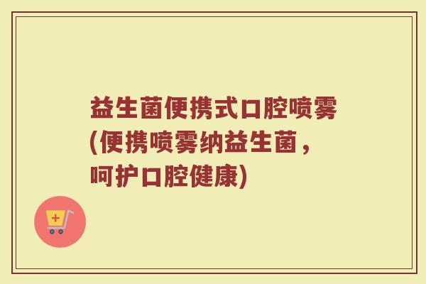 益生菌便携式口腔喷雾(便携喷雾纳益生菌,呵护口腔健康)