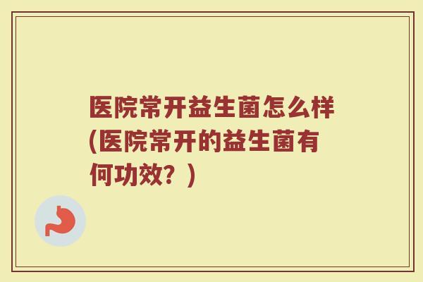 医院常开益生菌怎么样(医院常开的益生菌有何功效?)