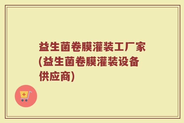 益生菌卷膜灌装工厂家(益生菌卷膜灌装设备供应商) 益生菌卷膜灌装工厂家(益生菌卷膜灌装设备供应商)