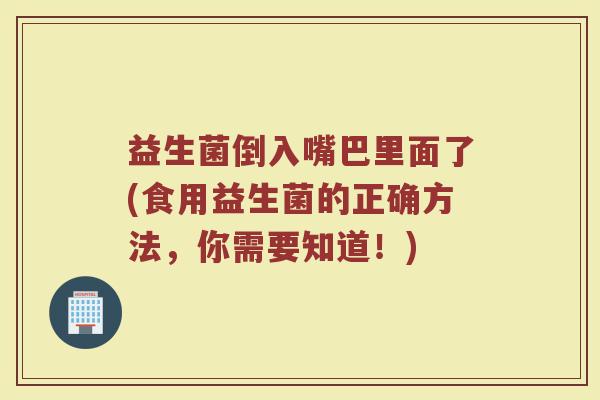 益生菌倒入嘴巴里面了(食用益生菌的正确方法,你需要知道!)