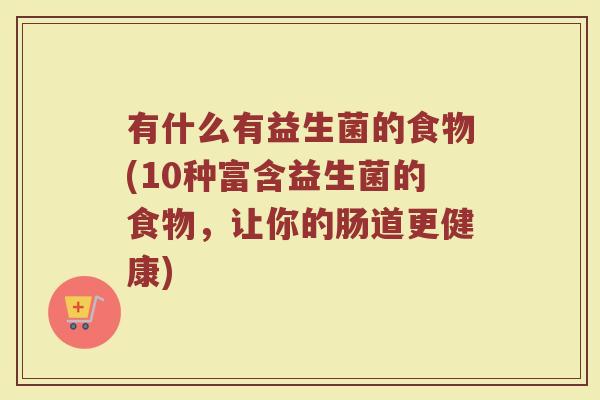 有什么有益生菌的食物(10种富含益生菌的食物,让你的肠道更健康)