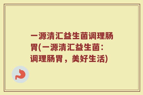 一源清汇益生菌调理肠胃(一源清汇益生菌:调理肠胃,美好生活)