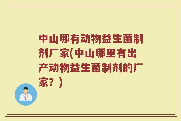 中山哪有动物益生菌制剂厂家(中山哪里有出产动物益生菌制剂的厂家?)
