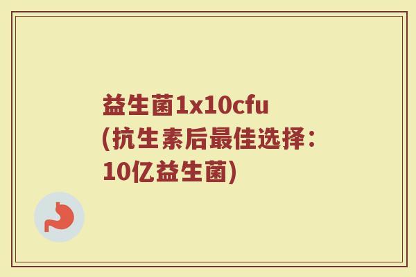 益生菌1x10cfu(抗生素后最佳选择:10亿益生菌)