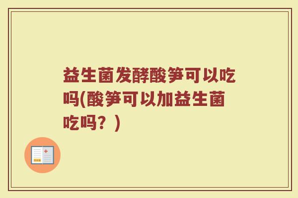 益生菌发酵酸笋可以吃吗(酸笋可以加益生菌吃吗？)