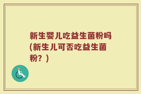新生婴儿吃益生菌粉吗(新生儿可否吃益生菌粉?)