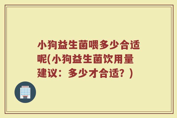 小狗益生菌喂多少合适呢(小狗益生菌饮用量建议:多少才合适?)