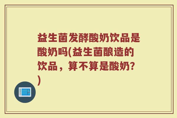 益生菌发酵酸奶饮品是酸奶吗(益生菌酿造的饮品，算不算是酸奶？)