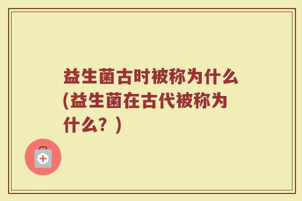益生菌古时被称为什么(益生菌在古代被称为什么？)