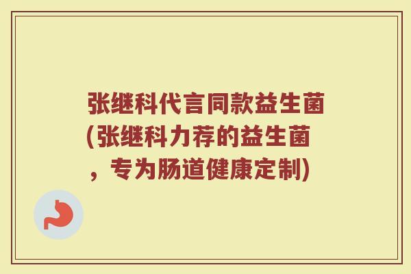 张继科代言同款益生菌(张继科力荐的益生菌，专为肠道健康定制)