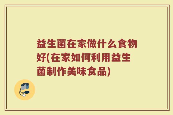 益生菌在家做什么食物好(在家如何利用益生菌制作美味食品)