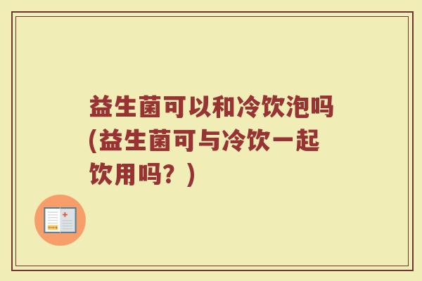 益生菌可以和冷饮泡吗(益生菌可与冷饮一起饮用吗？)