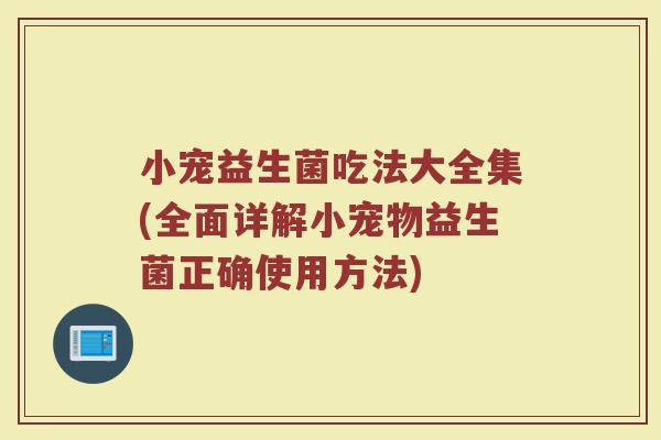小宠益生菌吃法大全集(全面详解小宠物益生菌正确使用方法)