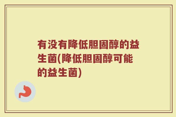 有没有降低胆固醇的益生菌(降低胆固醇可能的益生菌)