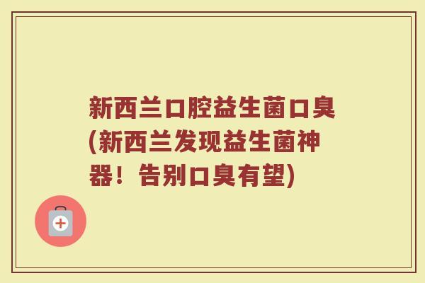 新西兰口腔益生菌口臭(新西兰发现益生菌神器!告别口臭有望)