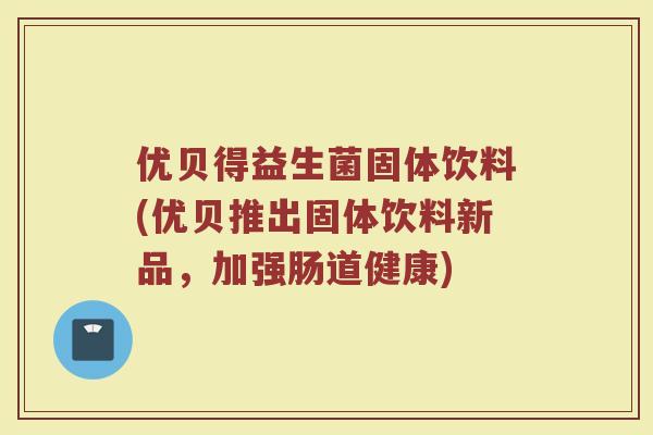 优贝得益生菌固体饮料(优贝推出固体饮料新品,加强肠道健康)