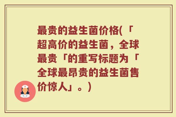 最贵的益生菌价格(「超高价的益生菌，全球最贵「的重写标题为「全球最昂贵的益生菌售价惊人」。)