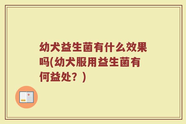 幼犬益生菌有什么效果吗(幼犬服用益生菌有何益处?)
