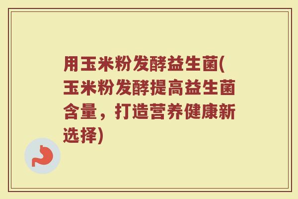 用玉米粉发酵益生菌(玉米粉发酵提高益生菌含量,打造营养健康新选择) 用玉米粉发酵益生菌(玉米粉发酵提高益生菌含量,打造营养健康新选择)