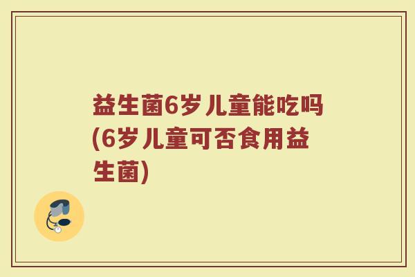 益生菌6岁儿童能吃吗(6岁儿童可否食用益生菌)