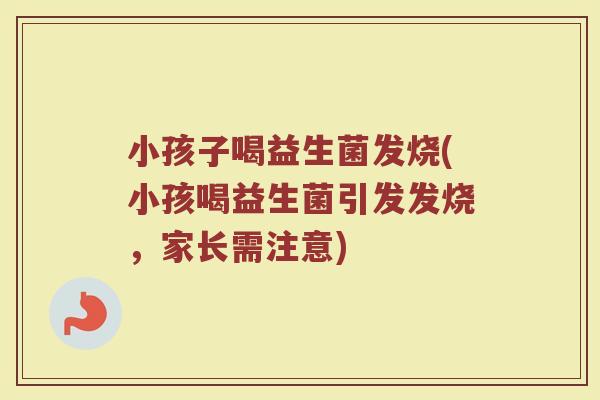 小孩子喝益生菌发烧(小孩喝益生菌引发发烧，家长需注意)
