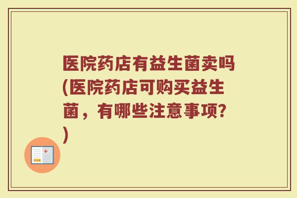 医院药店有益生菌卖吗(医院药店可购买益生菌，有哪些注意事项？)