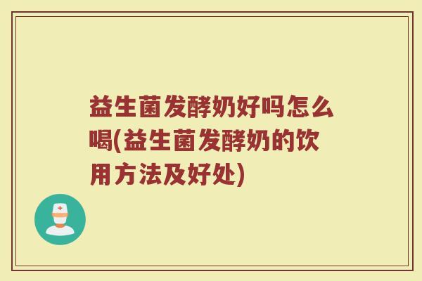 益生菌发酵奶好吗怎么喝(益生菌发酵奶的饮用方法及好处)