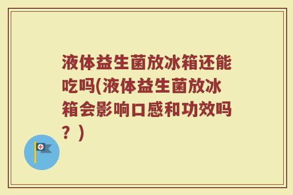 液体益生菌放冰箱还能吃吗(液体益生菌放冰箱会影响口感和功效吗？)