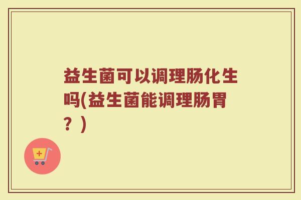 益生菌可以调理肠化生吗(益生菌能调理肠胃？)