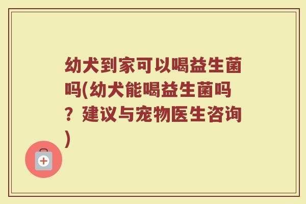 幼犬到家可以喝益生菌吗(幼犬能喝益生菌吗?建议与宠物医生咨询)