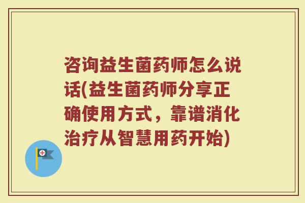 咨询益生菌药师怎么说话(益生菌药师分享正确使用方式,靠谱消化治疗从智慧用药开始)