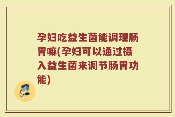 孕妇吃益生菌能调理肠胃嘛(孕妇可以通过摄入益生菌来调节肠胃功能)
