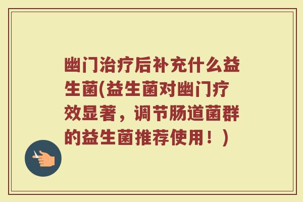 幽门治疗后补充什么益生菌(益生菌对幽门疗效显著,调节肠道菌群的益生菌推荐使用!)