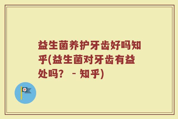 益生菌养护牙齿好吗知乎(益生菌对牙齿有益处吗? - 知乎)
