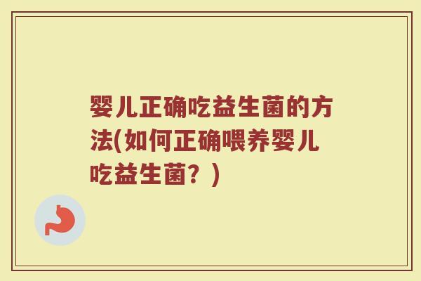 婴儿正确吃益生菌的方法(如何正确喂养婴儿吃益生菌?)