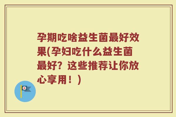 孕期吃啥益生菌最好效果(孕妇吃什么益生菌最好?这些推荐让你放心享用!)