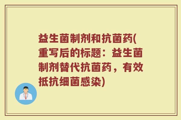 益生菌制剂和抗菌药(重写后的标题：益生菌制剂替代抗菌药，有效抵抗细菌感染)