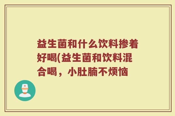 益生菌和什么饮料掺着好喝(益生菌和饮料混合喝，小肚腩不烦恼