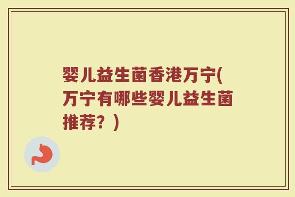 婴儿益生菌香港万宁(万宁有哪些婴儿益生菌推荐？)