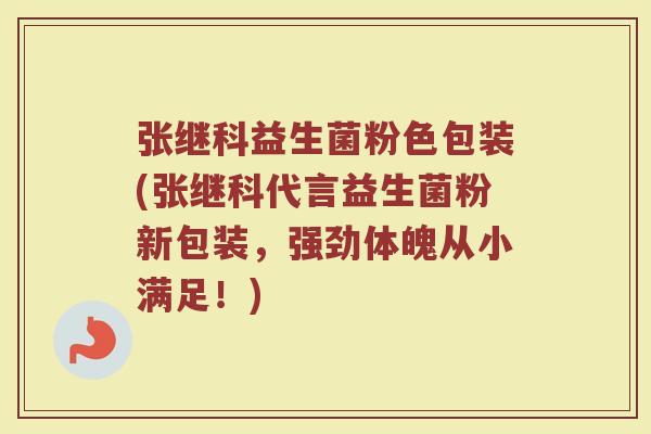 张继科益生菌粉色包装(张继科代言益生菌粉新包装，强劲体魄从小满足！)