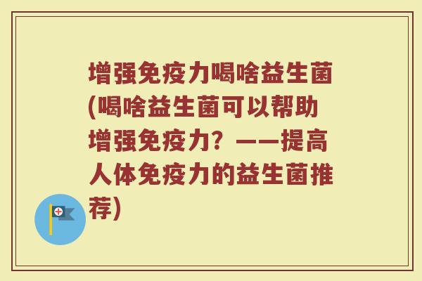 增强免疫力喝啥益生菌(喝啥益生菌可以帮助增强免疫力？——提高人体免疫力的益生菌推荐)