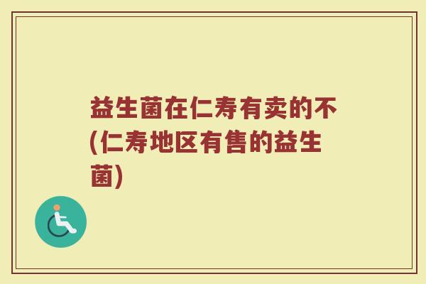 益生菌在仁寿有卖的不(仁寿地区有售的益生菌)