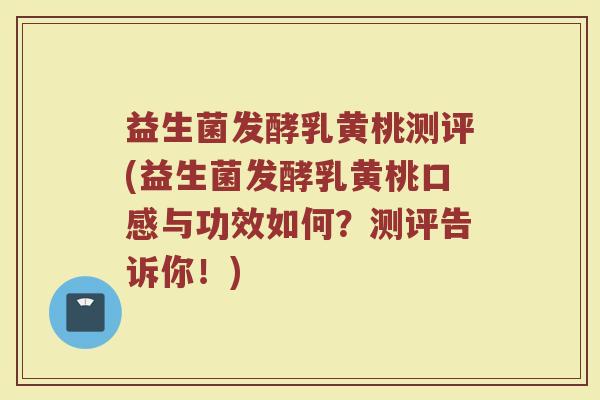 益生菌发酵乳黄桃测评(益生菌发酵乳黄桃口感与功效如何?测评告诉你!) 益生菌发酵乳黄桃测评(益生菌发酵乳黄桃口感与功效如何?测评告诉你!)