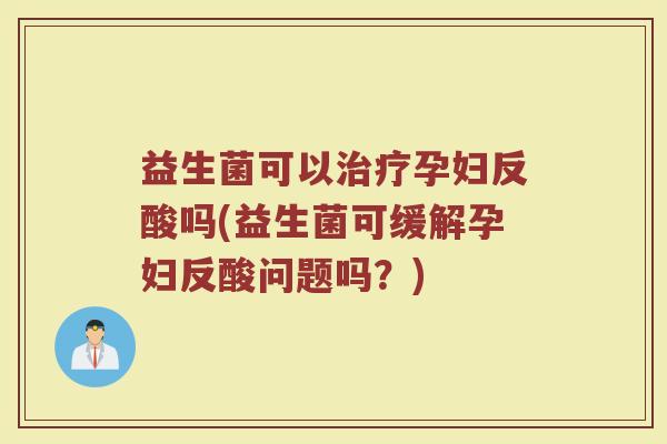 益生菌可以孕妇反酸吗(益生菌可缓解孕妇反酸问题吗?) 益生菌可以孕妇反酸吗(益生菌可缓解孕妇反酸问题吗?)