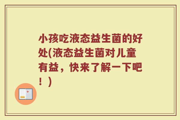 小孩吃液态益生菌的好处(液态益生菌对儿童有益,快来了解一下吧!)
