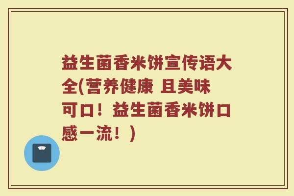 益生菌香米饼宣传语大全(营养健康 且美味可口！益生菌香米饼口感一流！)