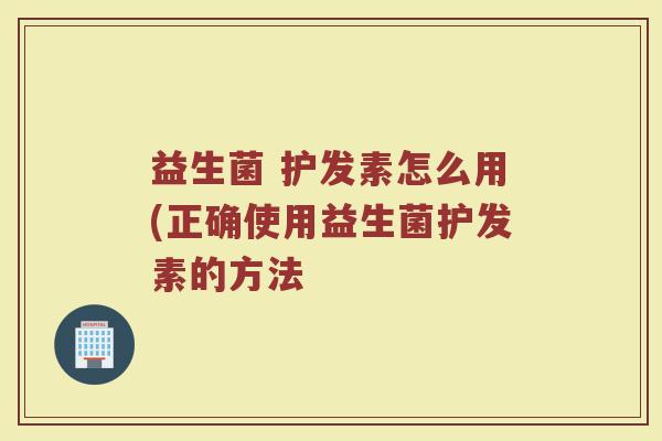 益生菌 护发素怎么用(正确使用益生菌护发素的方法