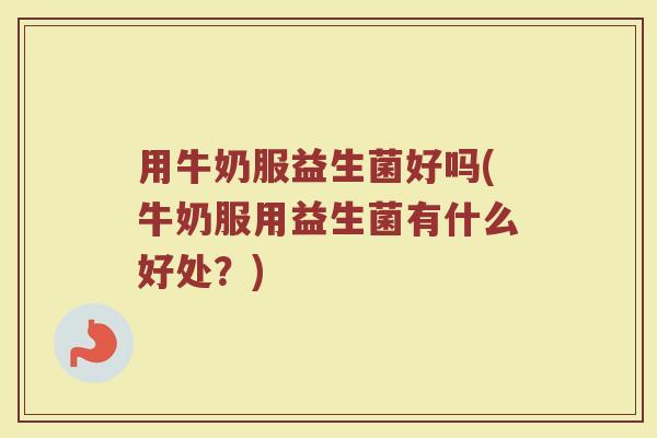 用牛奶服益生菌好吗(牛奶服用益生菌有什么好处?)