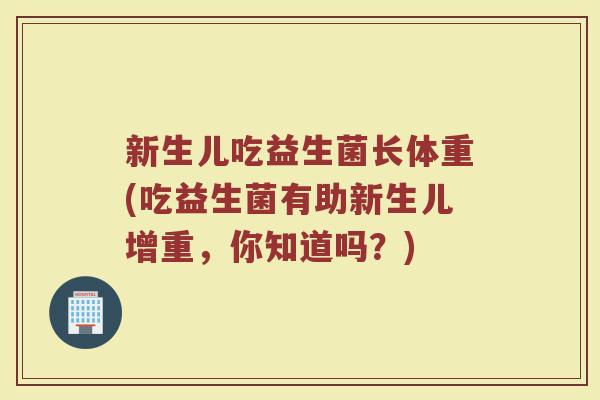 新生儿吃益生菌长体重(吃益生菌有助新生儿增重,你知道吗?)